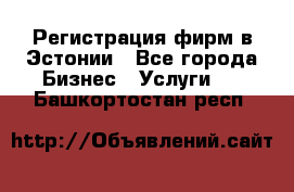 Регистрация фирм в Эстонии - Все города Бизнес » Услуги   . Башкортостан респ.